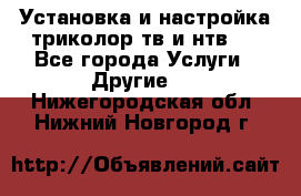 Установка и настройка триколор тв и нтв   - Все города Услуги » Другие   . Нижегородская обл.,Нижний Новгород г.